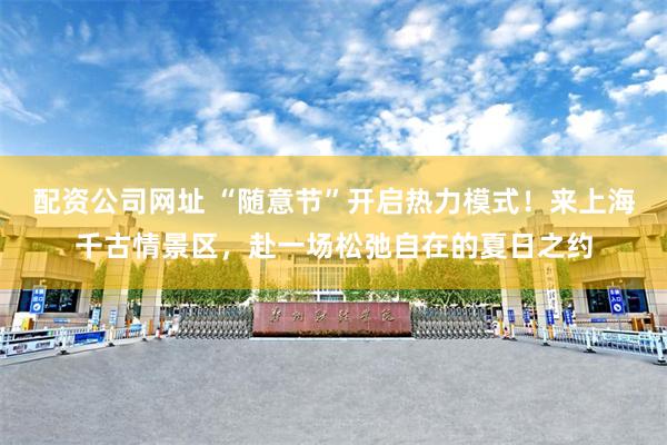 配资公司网址 “随意节”开启热力模式！来上海千古情景区，赴一场松弛自在的夏日之约