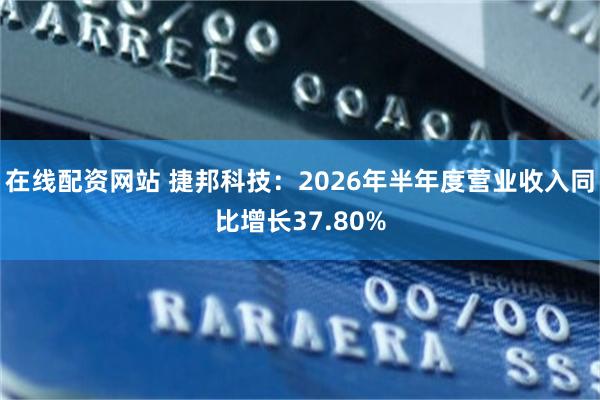 在线配资网站 捷邦科技：2026年半年度营业收入同比增长37.80%
