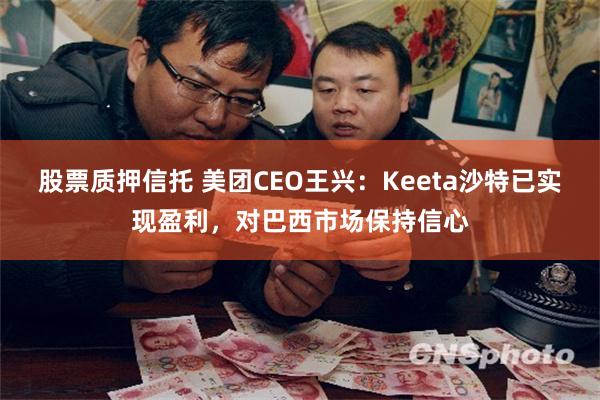 股票质押信托 美团CEO王兴：Keeta沙特已实现盈利，对巴西市场保持信心