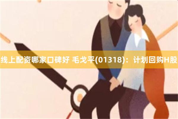 线上配资哪家口碑好 毛戈平(01318)：计划回购H股