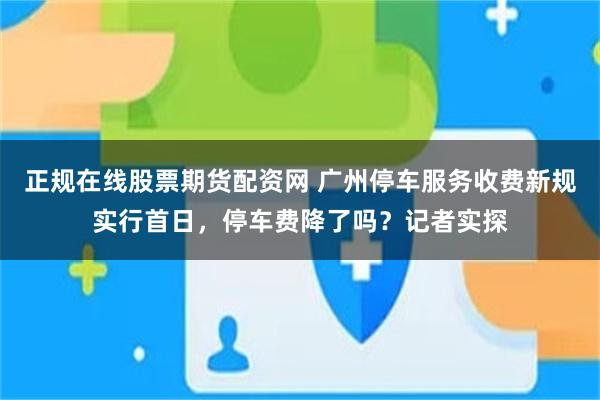 正规在线股票期货配资网 广州停车服务收费新规实行首日，停车费降了吗？记者实探