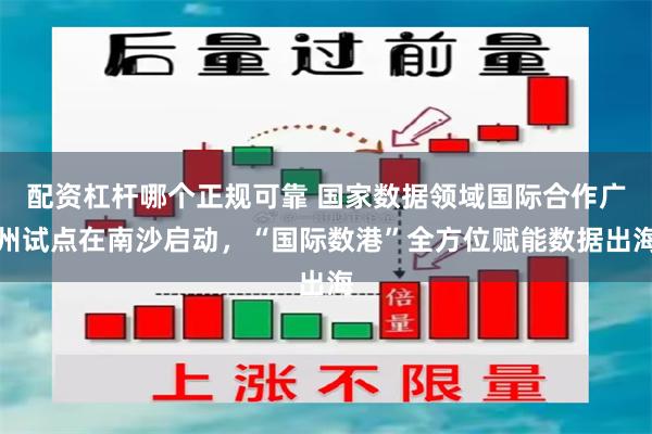 配资杠杆哪个正规可靠 国家数据领域国际合作广州试点在南沙启动，“国际数港”全方位赋能数据出海