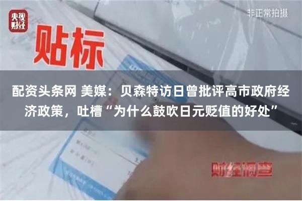 配资头条网 美媒：贝森特访日曾批评高市政府经济政策，吐槽“为什么鼓吹日元贬值的好处”