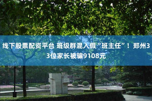 线下股票配资平台 班级群混入假“班主任”！郑州33位家长被骗9108元